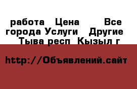 работа › Цена ­ 1 - Все города Услуги » Другие   . Тыва респ.,Кызыл г.